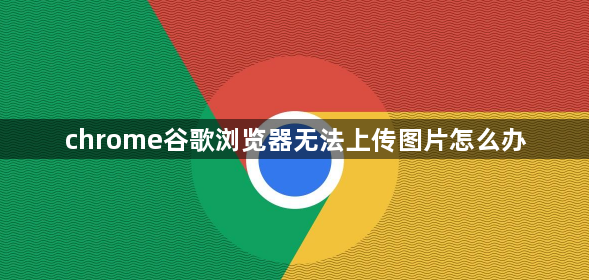 chrome谷歌浏览器无法上传图片怎么办