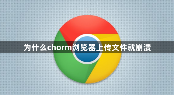 为什么chorm浏览器上传文件就崩溃