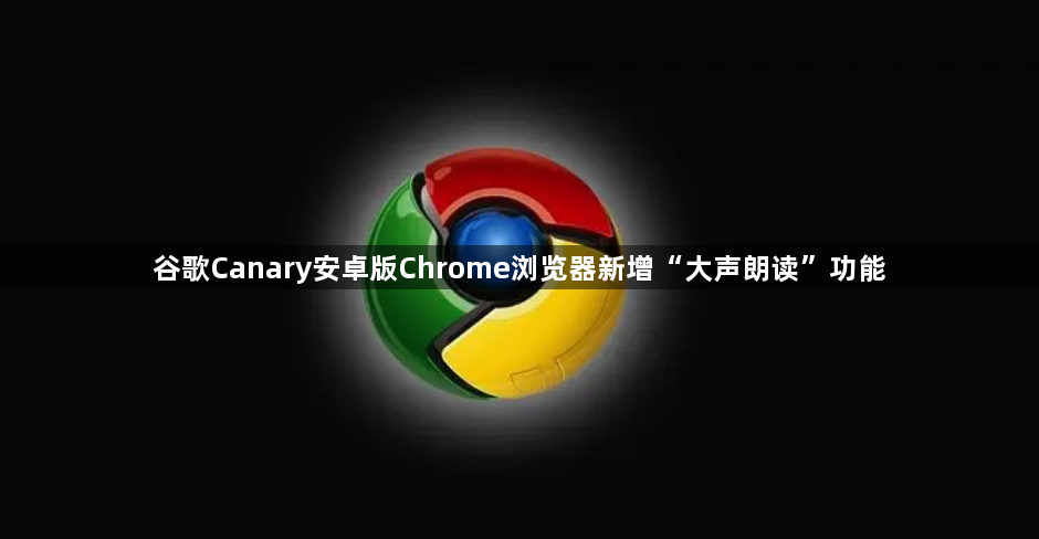 谷歌Canary安卓版Chrome浏览器新增“大声朗读”功能