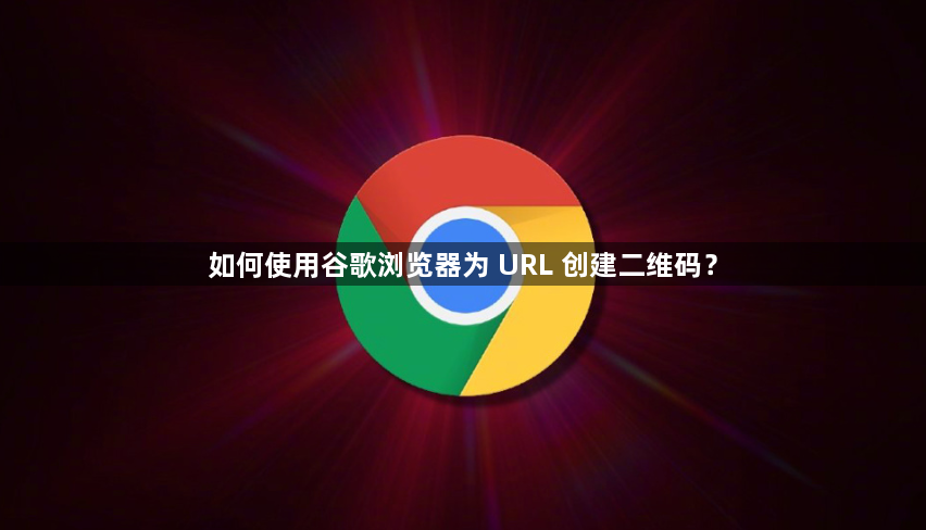 如何使用谷歌浏览器为 URL 创建二维码？