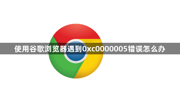 使用谷歌浏览器遇到0xc0000005错误怎么办