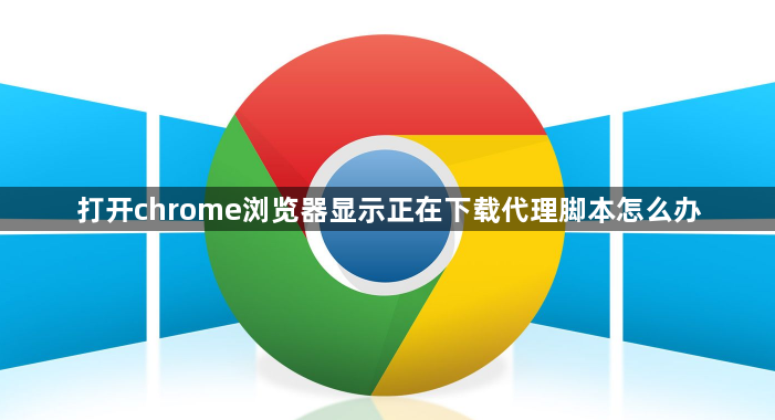 打开chrome浏览器显示正在下载代理脚本怎么办