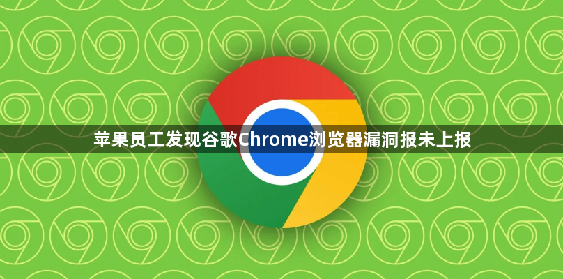 苹果员工发现谷歌Chrome浏览器漏洞报未上报