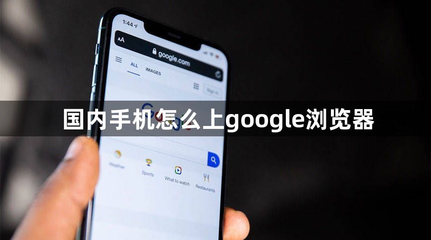 国内手机怎么上google浏览器