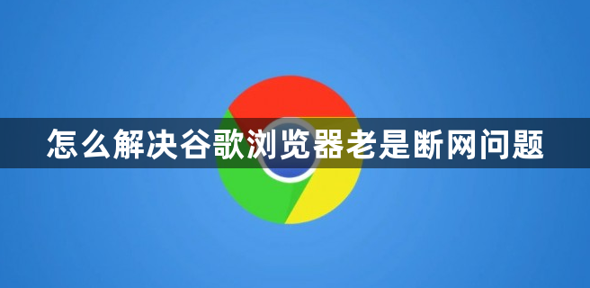 怎么解决谷歌浏览器老是断网问题