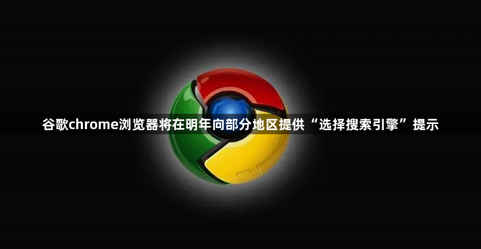 谷歌chrome浏览器将在明年向部分地区提供“选择搜索引擎”提示