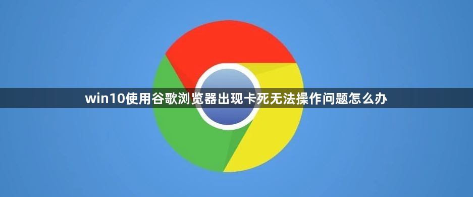 win10使用谷歌浏览器出现卡死无法操作问题怎么办