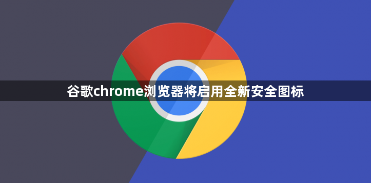 谷歌chrome浏览器将启用全新安全图标