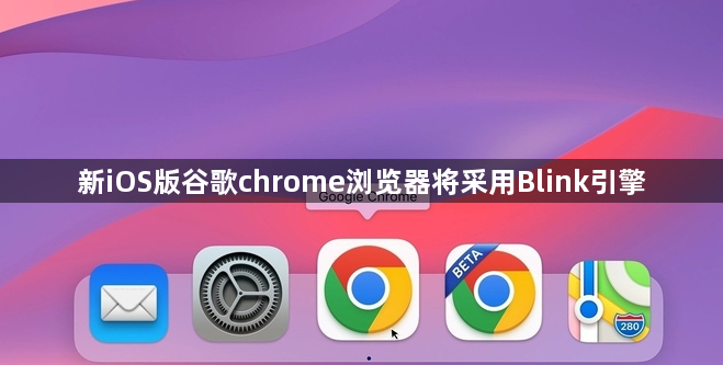 新iOS版谷歌chrome浏览器将采用Blink引擎