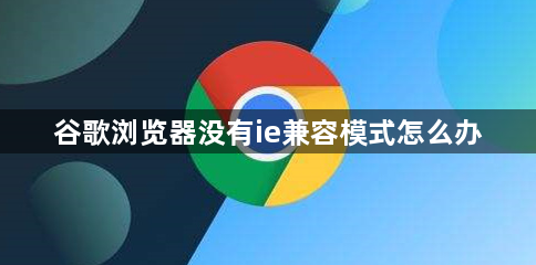 谷歌浏览器没有ie兼容模式怎么办