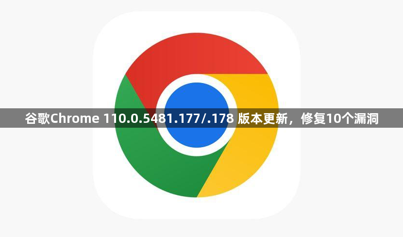 谷歌Chrome 110.0.5481.177/.178 版本更新，修复10个漏洞