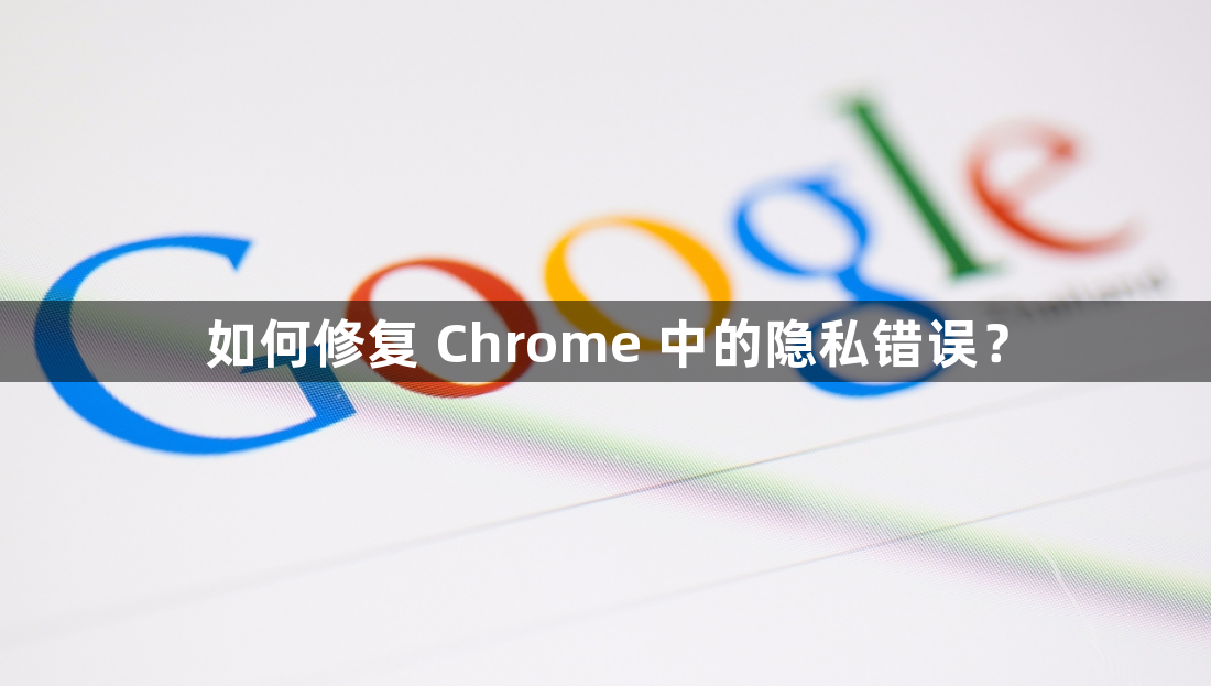 如何修复 Chrome 中的隐私错误？