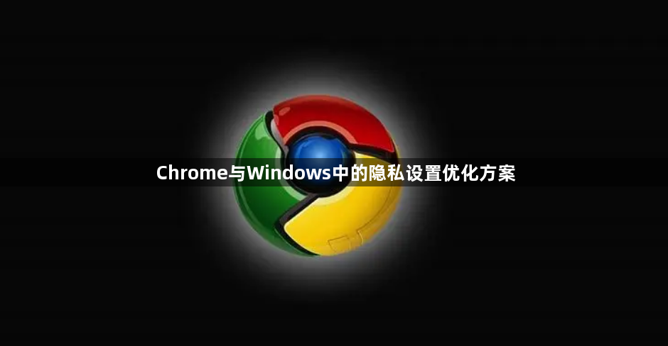 Chrome 与 Windows 隐私设置优化策略大揭秘