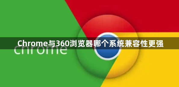 深度对比 Chrome 与 360 浏览器，系统兼容性谁占鳌头？