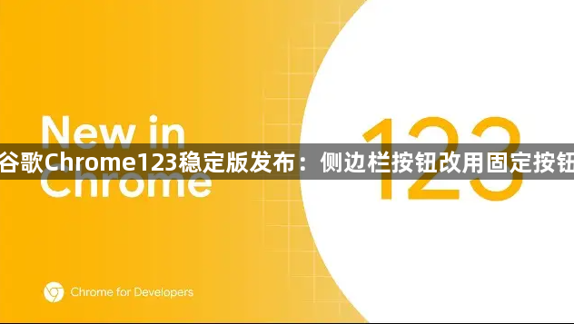 谷歌Chrome123稳定版发布：侧边栏按钮改用固定按钮，带来全新体验